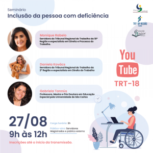 Dentro de círculos, na esquerda, há fotos das três palestrantes:  Na primeira foto: com cabelo castanhos escuros e solto, de pele branca e sorrindo, Monique Brito Servidora do Tribunal Regional do Trabalho da 18° Região e especialista em Direito e Processo do Trabalho.  Ao centro: vestido branco, cabelos castanhos claro e curtos, de pele branca, sorrindo, abraçando seu cão-guia Ollie, Daniela Kovács Servidora do Tribunal Regional do Trabalho da 2° Região e especialista em Direito do Trabalho.  Por último, com camisa preta, cabelos castanhos escuro e ondulados, de pele branca, sorrindo, Gabriela Tannús Professora, Mestra e Pós Doutora em Educação Especial pela Universidade de São Carlos.  Na parte de baixo, à esquerda, há os logos da Escola Judicial 18ª Região e do TRT-18ª Região - Goiás.  No canto inferior direito, há um desenho de mulher usando óculos, sentada em uma cadeira de rodas, trabalhando em seu notebook em uma mesa com uma luminária; ainda, há relógio de parede e no chão há um vaso de planta.