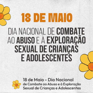 Esta imagem é um cartaz de divulgação para o "18 de Maio - Dia Nacional de Combate ao Abuso e à Exploração Sexual de Crianças e Adolescentes". O texto principal, em letras grandes e laranja, destaca a data "18 DE MAIO" e, abaixo, em letras pretas maiores, a frase "DIA NACIONAL DE COMBATE AO ABUSO E À EXPLORAÇÃO SEXUAL DE CRIANÇAS E ADOLESCENTES".