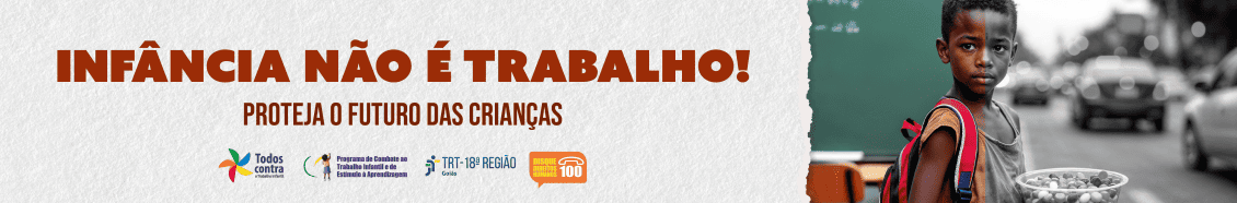 A imagem é um banner de campanha contra o trabalho infantil, promovida pelo Tribunal Regional do Trabalho da 18ª Região (TRT-18). Descrição: Texto principal: "INFÂNCIA NÃO É TRABALHO!" em letras maiúsculas e em negrito, de cor marrom avermelhada. Subtítulo: "PROTEJA O FUTURO DAS CRIANÇAS" em letras maiúsculas, na cor marrom. Imagem: A composição da imagem divide o rosto de uma criança ao meio. De um lado, ele está em uma sala de aula, vestindo uma mochila, com um fundo colorido que remete à educação. Do outro lado, a mesma criança aparece vendendo balas na rua, com um fundo preto e branco, simbolizando o trabalho infantil e suas dificuldades. Logos: Programa de Combate ao Trabalho Infantil e de Estímulo à Aprendizagem TRT-18ª Região Disque Direitos Humanos – 100 Todos Contra o Trabalho Infantil