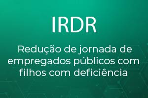 imagem verde com a inscrição: IRDR - Redução de jornada de empregados públicos com filhos com deficiência