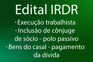 A imagem mostra um cartaz em fundo verde com o título em destaque “Edital IRDR”. Abaixo, há três tópicos: “Execução trabalhista” “Inclusão de cônjuge de sócio – polo passivo” “Bens do casal – pagamento da dívida”.
